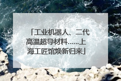 工业机器人、二代高温超导材料……上海工匠馆焕新归来