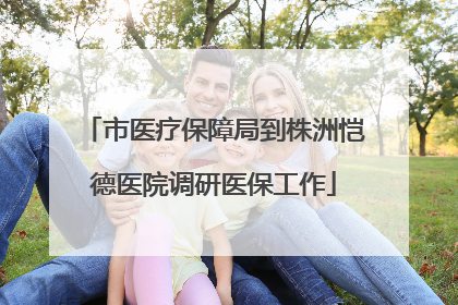 市医疗保障局到株洲恺德医院调研医保工作