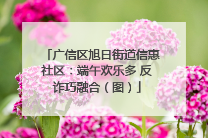 广信区旭日街道信惠社区：端午欢乐多 反诈巧融合（图）