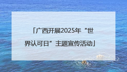 广西开展2025年“世界认可日”主题宣传活动
