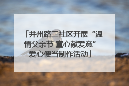 并州路三社区开展“温情父亲节 童心献爱意”爱心便当制作活动