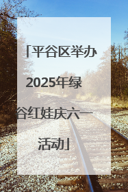 平谷区举办2025年绿谷红娃庆六一活动