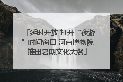 延时开放 打开“夜游”时间窗口 河南博物院推出暑期文化大餐