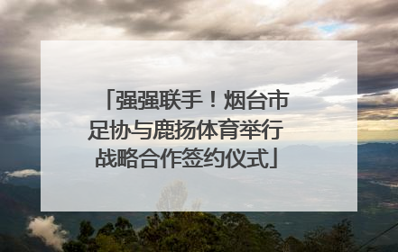 强强联手！烟台市足协与鹿扬体育举行战略合作签约仪式
