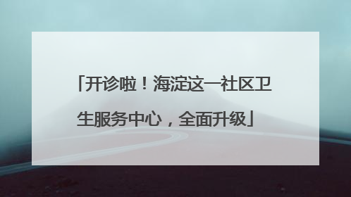 开诊啦！海淀这一社区卫生服务中心，全面升级