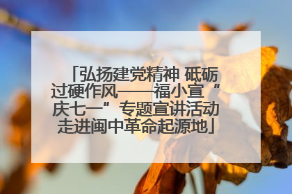 弘扬建党精神 砥砺过硬作风——福小宣“庆七一”专题宣讲活动走进闽中革命起源地