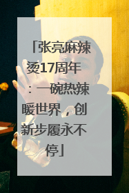 张亮麻辣烫17周年：一碗热辣暖世界，创新步履永不停
