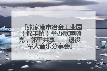 张家港市冶金工业园（锦丰镇）举办歌声嘹亮，邻里共享——退役军人音乐分享会