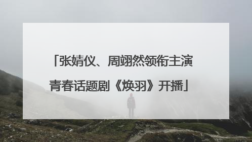 张婧仪、周翊然领衔主演 青春话题剧《焕羽》开播