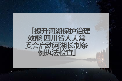 提升河湖保护治理效能 四川省人大常委会启动河湖长制条例执法检查