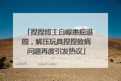 捏捏博主自曝患癌退圈，解压玩具捏捏致病问题再度引发热议