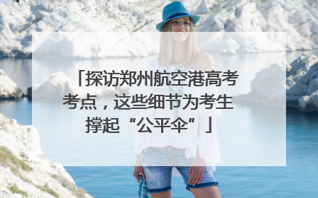 探访郑州航空港高考考点，这些细节为考生撑起“公平伞”