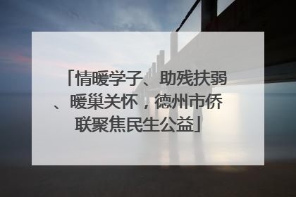 情暖学子、助残扶弱、暖巢关怀，德州市侨联聚焦民生公益