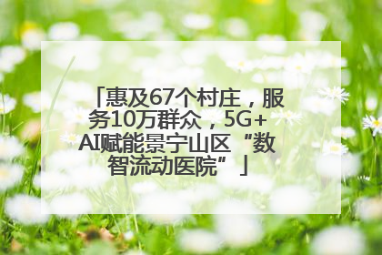 惠及67个村庄，服务10万群众，5G+AI赋能景宁山区“数智流动医院”