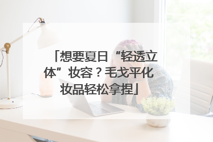想要夏日“轻透立体”妆容？毛戈平化妆品轻松拿捏