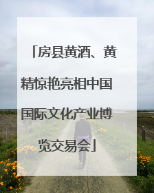 房县黄酒、黄精惊艳亮相中国国际文化产业博览交易会