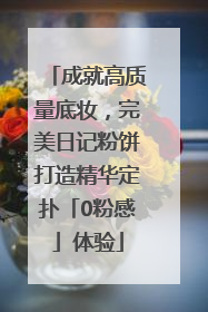 成就高质量底妆，完美日记粉饼打造精华定扑「0粉感」体验