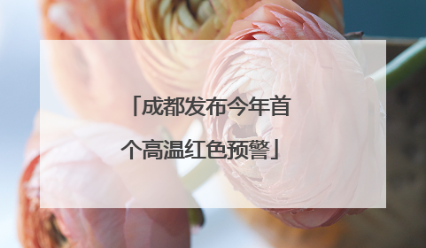 成都发布今年首个高温红色预警