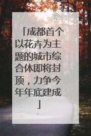 成都首个以花卉为主题的城市综合体即将封顶，力争今年年底建成
