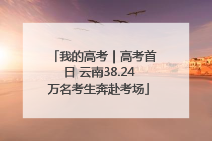 我的高考｜高考首日 云南38.24万名考生奔赴考场