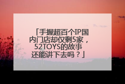 手握超百个IP国内门店却仅剩5家，52TOYS的故事还能讲下去吗？