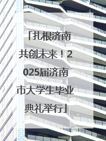 扎根济南 共创未来！2025届济南市大学生毕业典礼举行