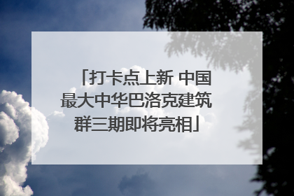 打卡点上新 中国最大中华巴洛克建筑群三期即将亮相
