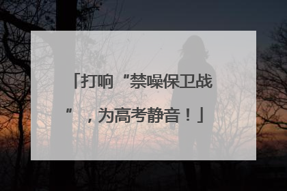 打响“禁噪保卫战”，为高考静音！