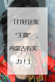 打好这张“王牌”，内蒙古有实力！