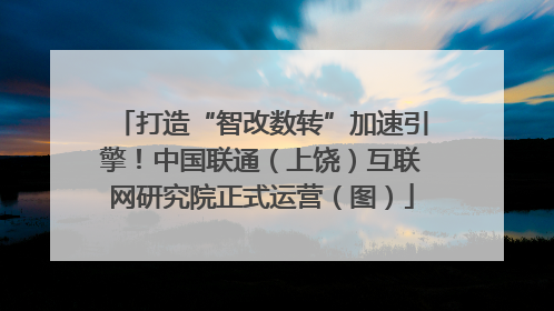 打造“智改数转”加速引擎！中国联通（上饶）互联网研究院正式运营（图）