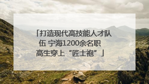 打造现代高技能人才队伍 宁海1200余名职高生穿上“匠士袍”