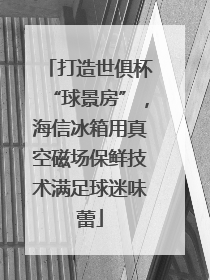 打造世俱杯“球景房”，海信冰箱用真空磁场保鲜技术满足球迷味蕾