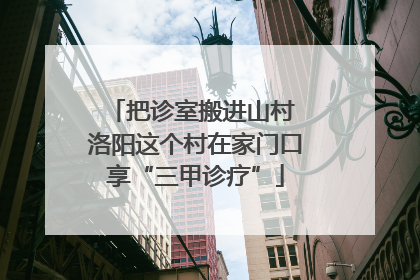 把诊室搬进山村 洛阳这个村在家门口享“三甲诊疗”