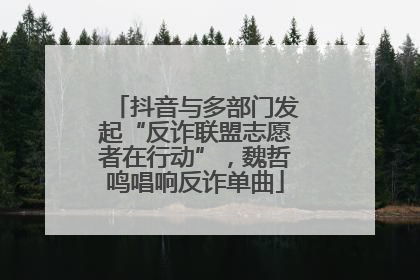 抖音与多部门发起“反诈联盟志愿者在行动”，魏哲鸣唱响反诈单曲