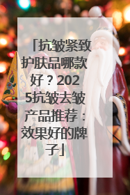抗皱紧致护肤品哪款好？2025抗皱去皱产品推荐：效果好的牌子