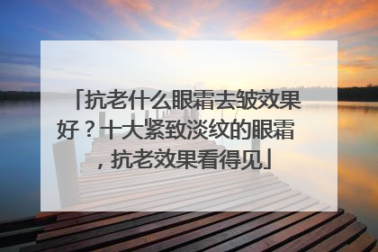 抗老什么眼霜去皱效果好？十大紧致淡纹的眼霜，抗老效果看得见