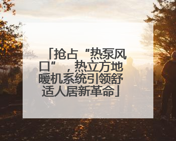 抢占“热泵风口”，热立方地暖机系统引领舒适人居新革命