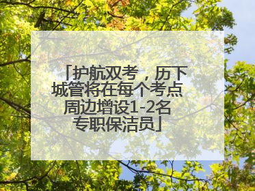 护航双考，历下城管将在每个考点周边增设1-2名专职保洁员