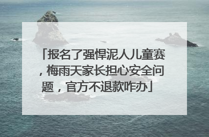 报名了强悍泥人儿童赛，梅雨天家长担心安全问题，官方不退款咋办