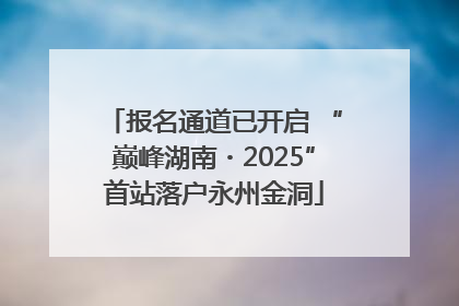 报名通道已开启 “巅峰湖南・2025”首站落户永州金洞