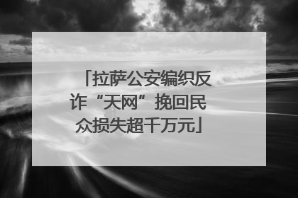 拉萨公安编织反诈“天网”挽回民众损失超千万元