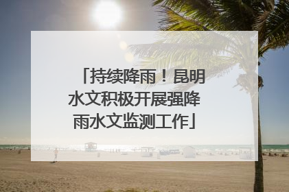 持续降雨！昆明水文积极开展强降雨水文监测工作