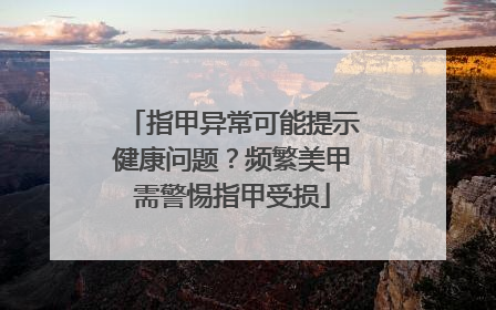 指甲异常可能提示健康问题？频繁美甲需警惕指甲受损