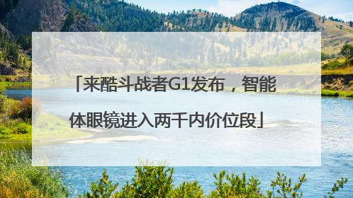 来酷斗战者G1发布，智能体眼镜进入两千内价位段