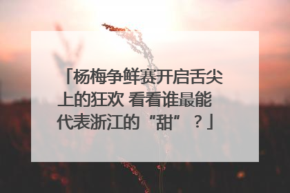 杨梅争鲜赛开启舌尖上的狂欢 看看谁最能代表浙江的“甜”？