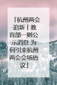 杭州两会·追新丨教育部一则公示消息 为何引来杭州两会会场热议