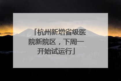 杭州新增省级医院新院区，下周一开始试运行