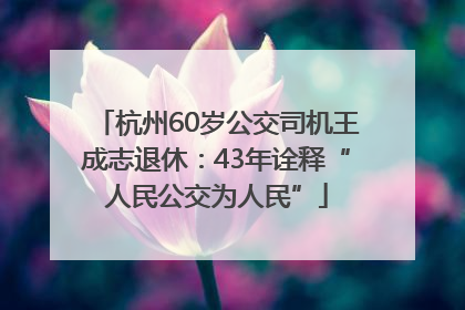 杭州60岁公交司机王成志退休：43年诠释“人民公交为人民”
