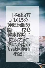 构建3万居民15分钟健康服务圈——昆仑健康保险“健康之家”落地济南市历城区鲍山街道