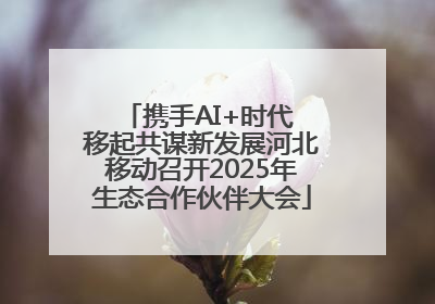 携手AI+时代 移起共谋新发展河北移动召开2025年生态合作伙伴大会